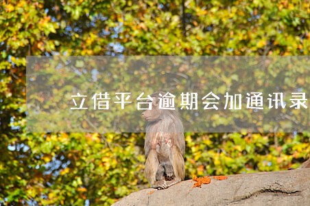 立借平台逾期会加通讯录好友么 立借平台逾期会加通讯录好友么