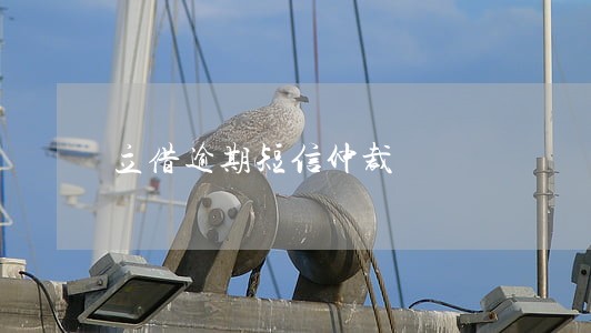 立借逾期短信仲裁 立借逾期短信仲裁