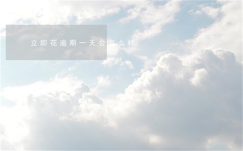 立即花逾期一天会怎么样 立即花逾期一天会怎么样