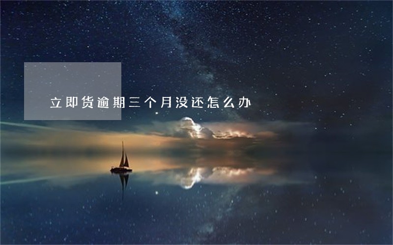 立即货逾期三个月没还怎么办 立即货逾期三个月没还怎么办