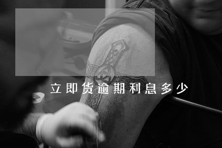 立即货逾期利息多少 立即货逾期利息多少