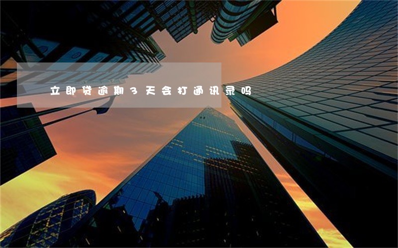 立即贷逾期3天会打通讯录吗 立即贷逾期3天会打通讯录吗