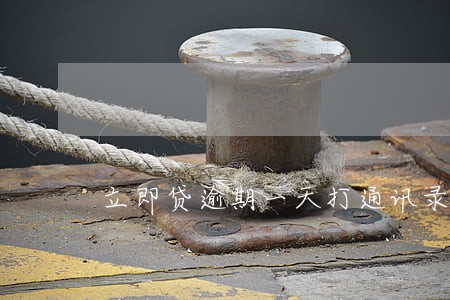 立即贷逾期一天打通讯录电话 立即贷逾期一天打通讯录电话