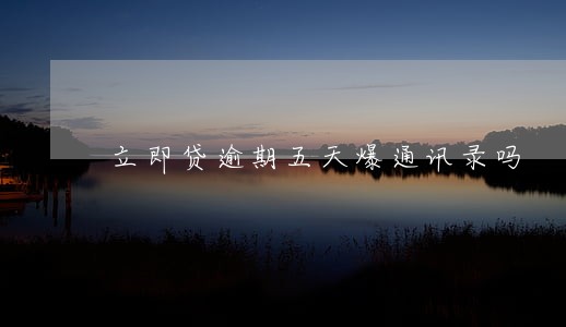 立即贷逾期五天爆通讯录吗 立即贷逾期五天爆通讯录吗