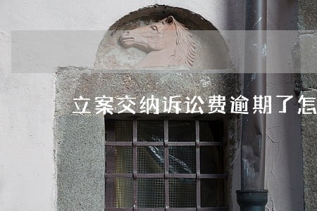 立案交纳诉讼费逾期了怎么办 立案交纳诉讼费逾期了怎么办