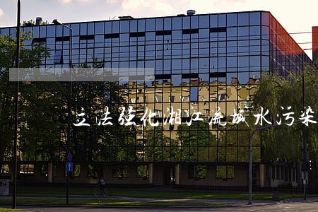 立法强化湘江流域水污染治理 立法强化湘江流域水污染治理