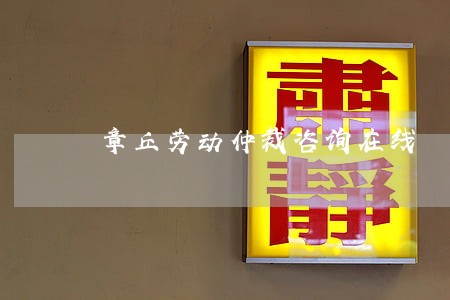 章丘劳动仲裁咨询在线 章丘劳动仲裁咨询在线