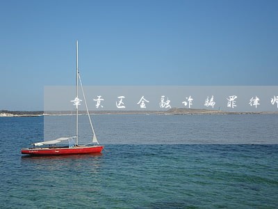 章贡区金融诈骗罪律师 章贡区金融诈骗罪律师