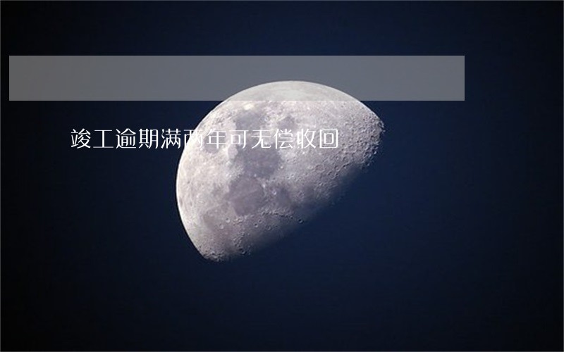 竣工逾期满两年可无偿收回 竣工逾期满两年可无偿收回