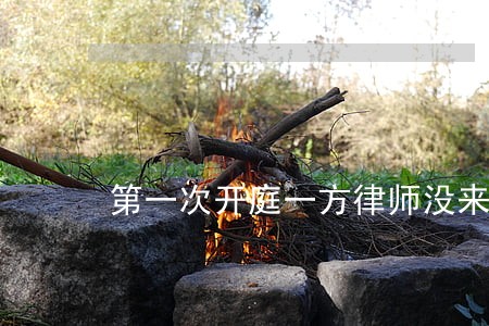 第一次开庭一方律师没来怎么办 第一次开庭一方律师没来怎么办