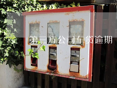 第三方公司车贷逾期 第三方公司车贷逾期
