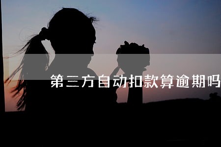 第三方自动扣款算逾期吗 第三方自动扣款算逾期吗