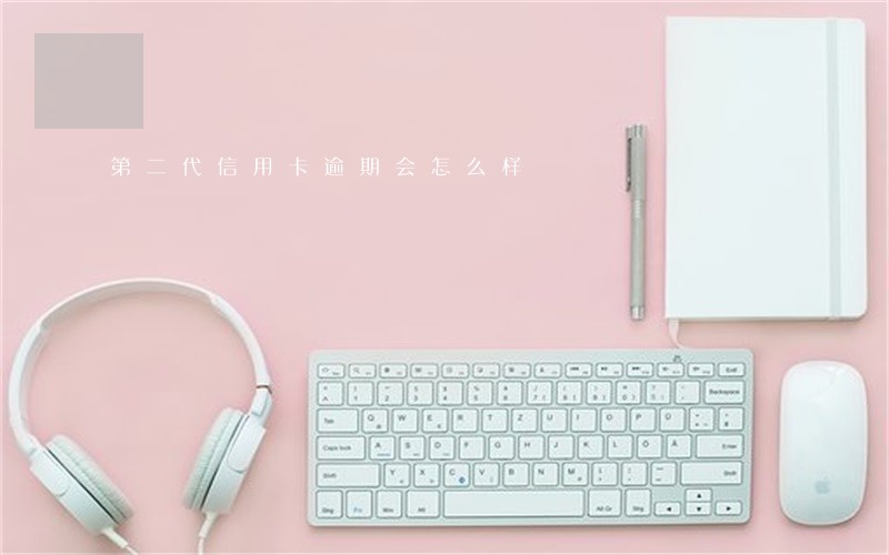 第二代信用卡逾期会怎么样 第二代信用卡逾期会怎么样