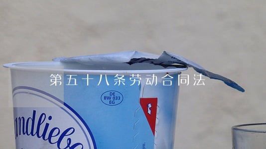 第五十八条劳动合同法 第五十八条劳动合同法