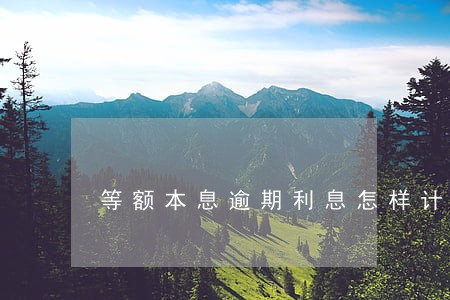 等额本息逾期利息怎样计算 等额本息逾期利息怎样计算