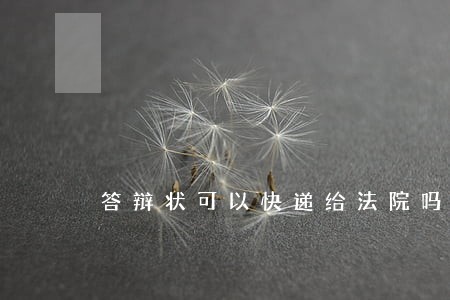 答辩状可以快递给法院吗 答辩状可以快递给法院吗