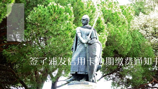 签了浦发信用卡逾期缴费通知书 签了浦发信用卡逾期缴费通知书