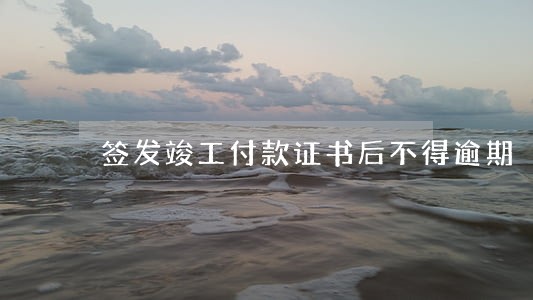 签发竣工付款证书后不得逾期 签发竣工付款证书后不得逾期