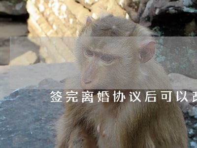 签完离婚协议后可以改吗 签完离婚协议后可以改吗