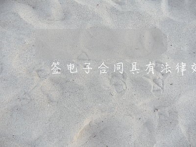 签电子合同具有法律效力嘛 签电子合同具有法律效力嘛