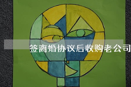 签离婚协议后收购老公司 签离婚协议后收购老公司