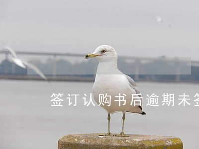 签订认购书后逾期未签购房合同 签订认购书后逾期未签购房合同