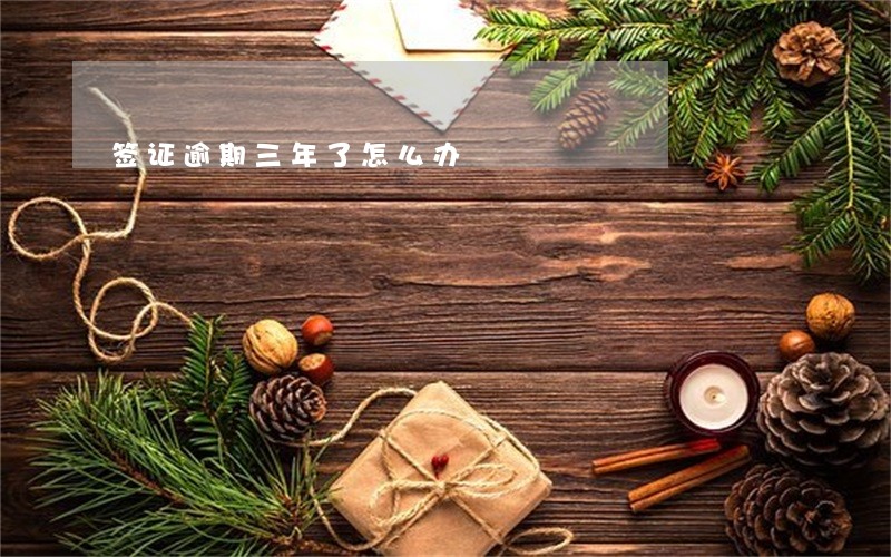 签证逾期三年了怎么办 签证逾期三年了怎么办