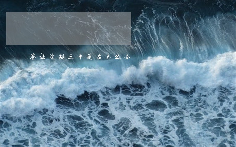 签证逾期三年现在怎么办 签证逾期三年现在怎么办
