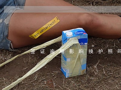 签证逾期影响换护照吗 签证逾期影响换护照吗