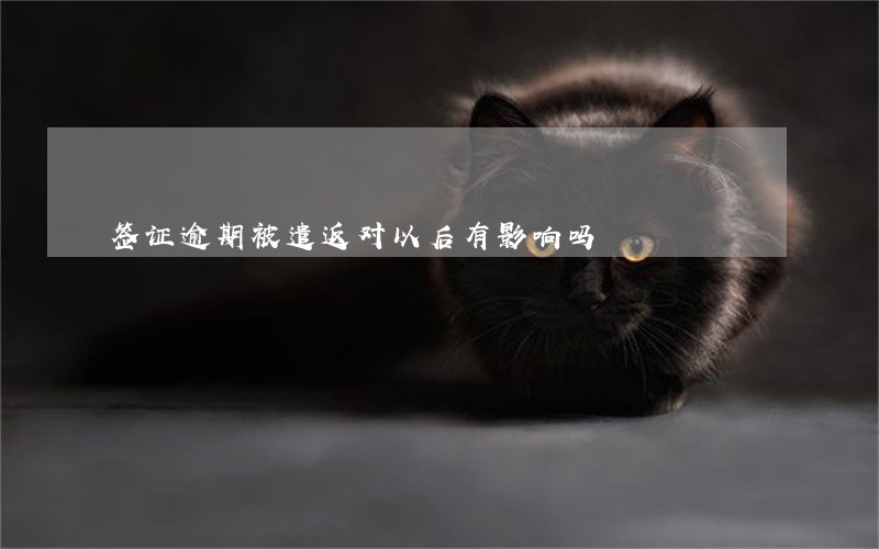 签证逾期被遣返对以后有影响吗 签证逾期被遣返对以后有影响吗