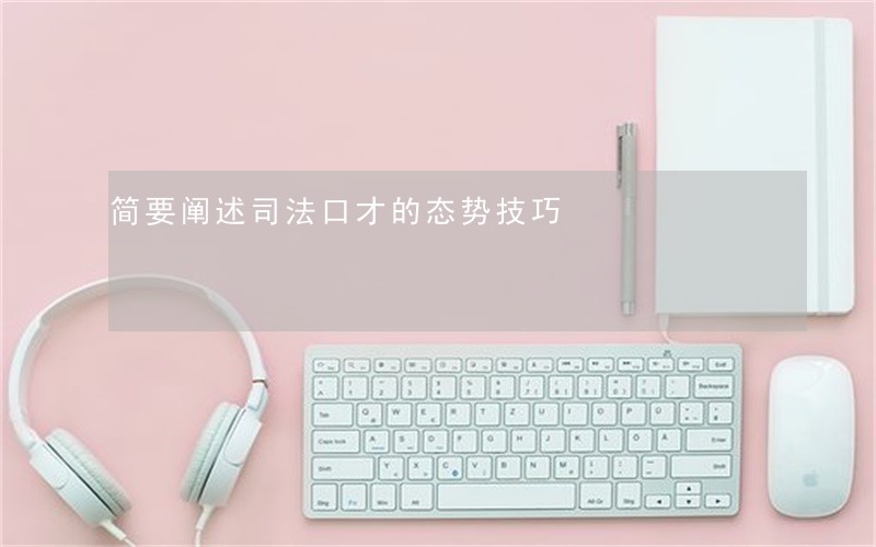 简要阐述司法口才的态势技巧 简要阐述司法口才的态势技巧