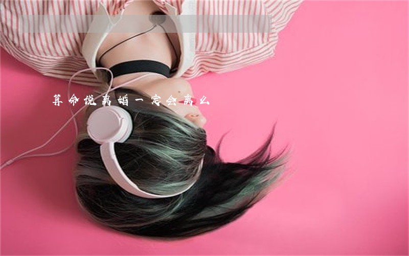 算命说离婚一定会离么 算命说离婚一定会离么