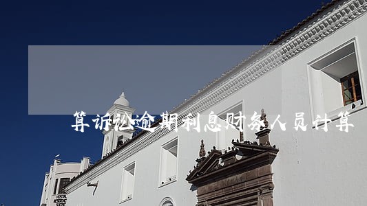 算诉讼逾期利息财务人员计算 算诉讼逾期利息财务人员计算