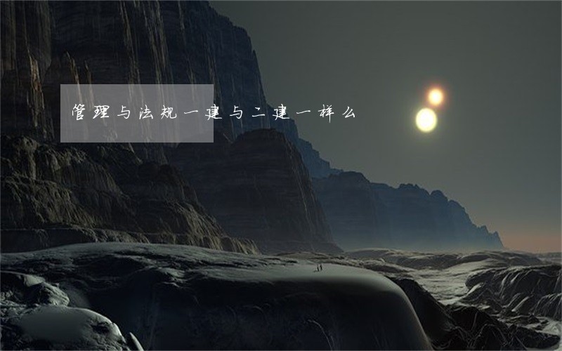 管理与法规一建与二建一样么 管理与法规一建与二建一样么