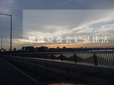 篡改党委会记录违法