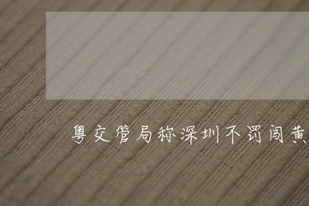 粤交管局称深圳不罚闯黄灯违法 粤交管局称深圳不罚闯黄灯违法