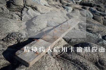 精神病人信用卡逾期应由谁还 精神病人信用卡逾期应由谁还