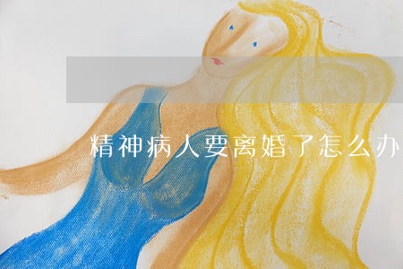 精神病人要离婚了怎么办 精神病人要离婚了怎么办