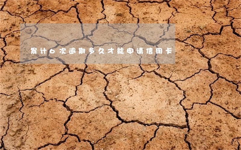 累计6次逾期多久才能申请信用卡 累计6次逾期多久才能申请信用卡