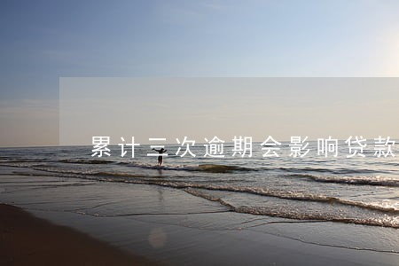 累计三次逾期会影响贷款审批吗 累计三次逾期会影响贷款审批吗