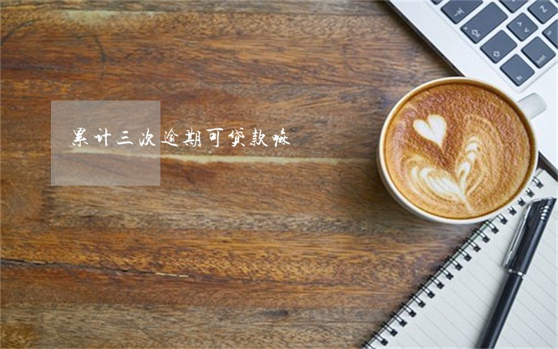 累计三次逾期可贷款嘛 累计三次逾期可贷款嘛