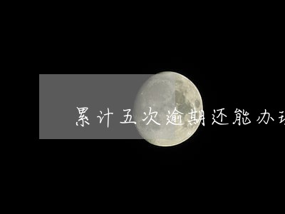 累计五次逾期还能办理车贷嘛 累计五次逾期还能办理车贷嘛