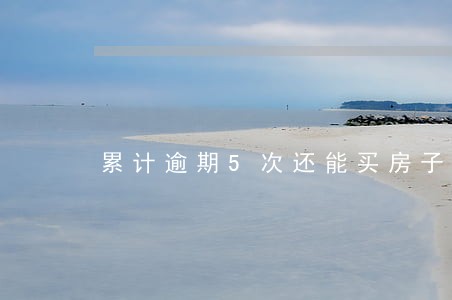 累计逾期5次还能买房子吗 累计逾期5次还能买房子吗