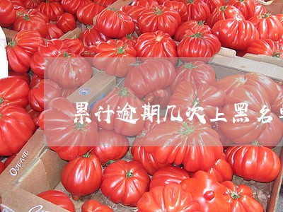 累计逾期几次上黑名单 累计逾期几次上黑名单
