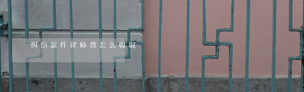 纠纷案件律师费怎么收取 纠纷案件律师费怎么收取