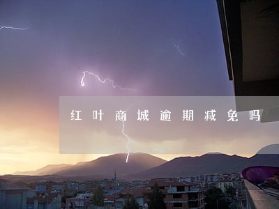 红叶商城逾期减免吗 红叶商城逾期减免吗