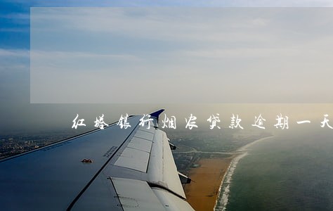 红塔银行烟农贷款逾期一天后果 红塔银行烟农贷款逾期一天后果