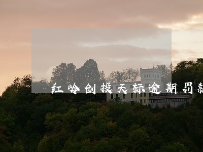 红岭创投天标逾期罚款多少 红岭创投天标逾期罚款多少