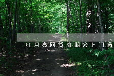 红月亮网贷逾期会上门吗 红月亮网贷逾期会上门吗