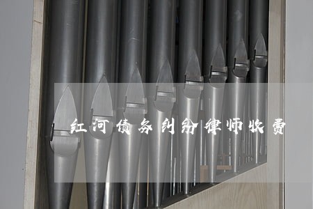 红河债务纠纷律师收费 红河债务纠纷律师收费